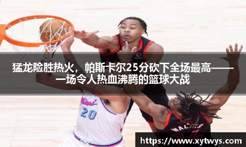 猛龙险胜热火，帕斯卡尔25分砍下全场最高——一场令人热血沸腾的篮球大战