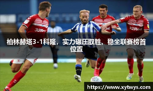柏林赫塔3-1科隆，实力碾压取胜，稳坐联赛榜首位置