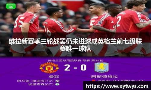 维拉新赛季三轮战罢仍未进球成英格兰前七级联赛唯一球队