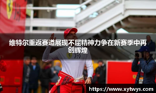 维特尔重返赛道展现不屈精神力争在新赛季中再创辉煌
