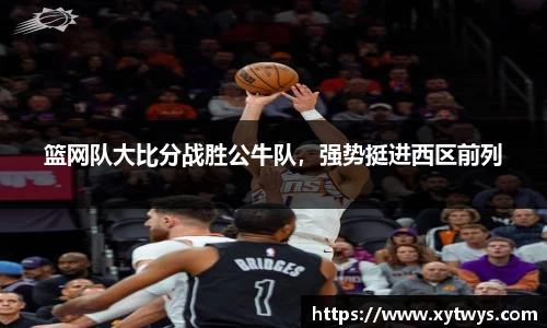 篮网队大比分战胜公牛队，强势挺进西区前列