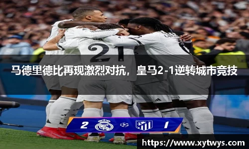 马德里德比再现激烈对抗，皇马2-1逆转城市竞技