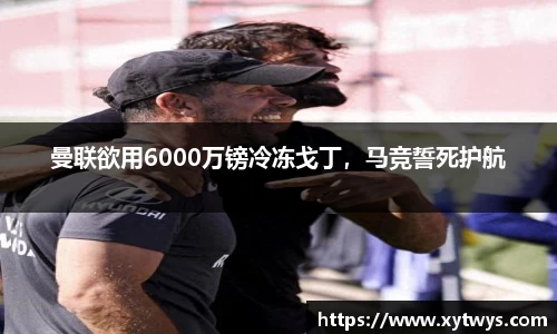 曼联欲用6000万镑冷冻戈丁，马竞誓死护航